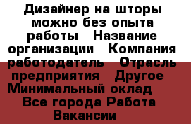 Дизайнер на шторы-можно без опыта работы › Название организации ­ Компания-работодатель › Отрасль предприятия ­ Другое › Минимальный оклад ­ 1 - Все города Работа » Вакансии   